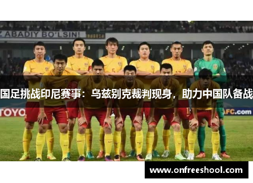 国足挑战印尼赛事：乌兹别克裁判现身，助力中国队备战